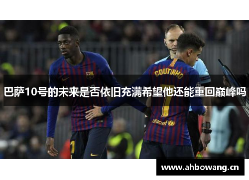 巴萨10号的未来是否依旧充满希望他还能重回巅峰吗
