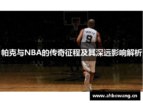 帕克与NBA的传奇征程及其深远影响解析
